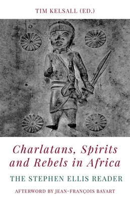 Charlatans, Spirits and Rebels in Africa: The Stephen Ellis Reader by Kelsall, Tim