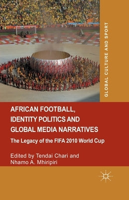 African Football, Identity Politics and Global Media Narratives: The Legacy of the Fifa 2010 World Cup by Chari, Tendai