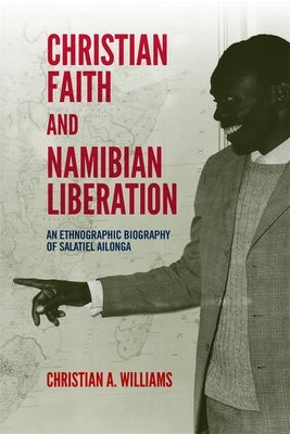 Christian Faith and Namibian Liberation: An Ethnographic Biography of Salatiel Ailonga by Williams, Christian A.