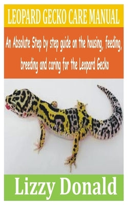 Leopard Gecko Care Manual: An Absolute step by step guide on the housing, feeding, breeding and caring for the Leopard Gecko by Donald, Lizzy