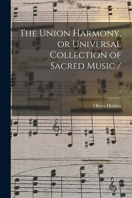 The Union Harmony, or Universal Collection of Sacred Music /; 1 by Holden, Oliver