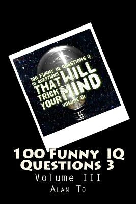 100 Funny IQ Questions 3: IQ Questions That Will Trick Your Mind by To, Chun Lim Alan