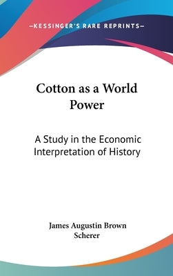 Cotton as a World Power: A Study in the Economic Interpretation of History by Scherer, James Augustin Brown