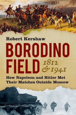 Borodino Field 1812 & 1941: How Napoleon and Hitler Met Their Matches Outside Moscow by Kershaw, Robert