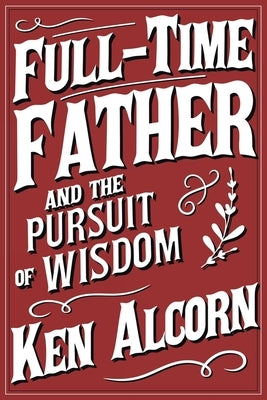 Full-Time Father and the Pursuit of Wisdom by Alcorn, Ken