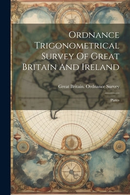 Ordnance Trigonometrical Survey Of Great Britain And Ireland: Plates by Great Britain Ordnance Survey