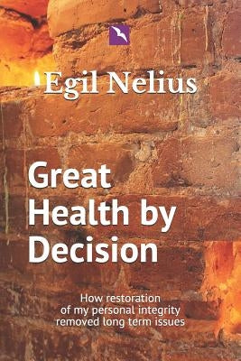 Great Health By Decision: How restoration of my personal integrity removed long term issues by Nelius, Egil