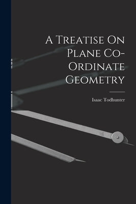 A Treatise On Plane Co-Ordinate Geometry by Todhunter, Isaac