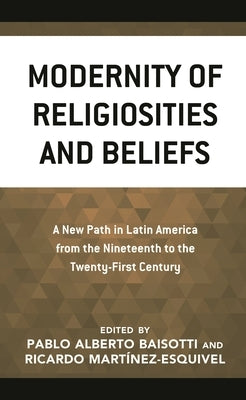 Modernity of Religiosities and Beliefs: A New Path in Latin America from the Nineteenth to the Twenty-First Century by Baisotti, Pablo Alberto