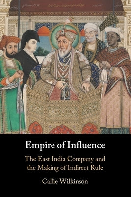 Empire of Influence: The East India Company and the Making of Indirect Rule by Wilkinson, Callie