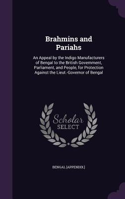 Brahmins and Pariahs: An Appeal by the Indigo Manufacturers of Bengal to the British Government, Parliament, and People, for Protection Agai by [Appendix ]., Bengal