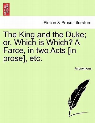 The King and the Duke; Or, Which Is Which? a Farce, in Two Acts [In Prose], Etc. by Anonymous