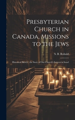 Presbyterian Church in Canada, Missions to the Jews: Historical Sketch: the Story of Our Church's Interest in Israel by Rohold, S. B. (Sabeti B. ).