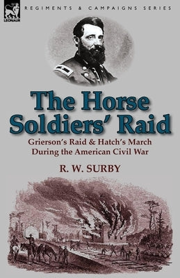 The Horse Soldiers' Raid: Grierson's Raid & Hatch's March During the American Civil War by Surby, R. W.