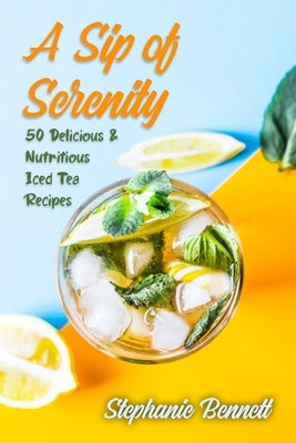 A Sip of Serenity: 50 Delicious & Nutritious Iced Tea Recipes by Bennett, Stephanie