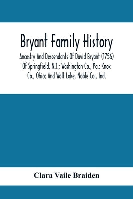 Bryant Family History; Ancestry And Descendants Of David Bryant (1756) Of Springfield, N.J.; Washington Co., Pa.; Knox Co., Ohio; And Wolf Lake, Noble by Vaile Braiden, Clara