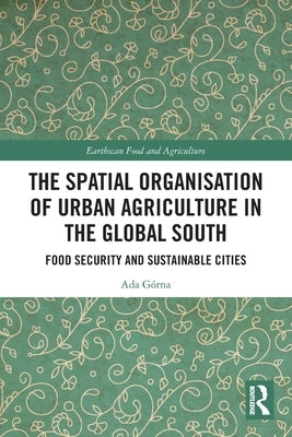 The Spatial Organisation of Urban Agriculture in the Global South: Food Security and Sustainable Cities by Górna, Ada
