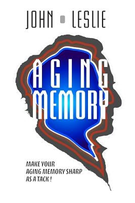 Aging Memory: Make Your Aging Memory Sharp as a Tack! by Leslie, John