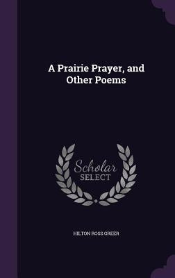 A Prairie Prayer, and Other Poems by Greer, Hilton Ross