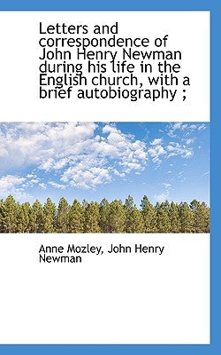 Letters and correspondence of John Henry Newman during his life in the English church, with a brief by Mozley, Anne