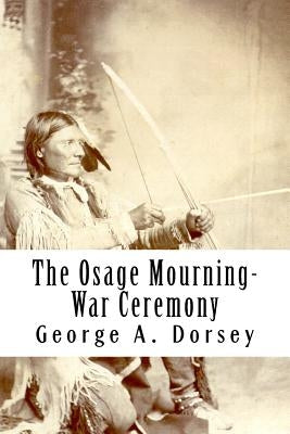 The Osage Mourning-War Ceremony by Dorsey, George a.