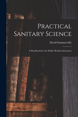 Practical Sanitary Science: a Handbook for the Public Health Laboratory by Sommerville, David