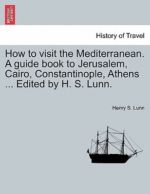 How to Visit the Mediterranean. a Guide Book to Jerusalem, Cairo, Constantinople, Athens ... Edited by H. S. Lunn. by Lunn, Henry S.