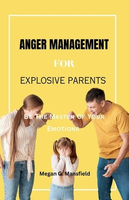 Anger Management for Explosive Parents: Be The Master Of Your Emotions by Mansfield, Megan G.