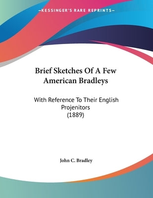 Brief Sketches Of A Few American Bradleys: With Reference To Their English Projenitors (1889) by Bradley, John C.