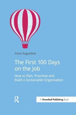 The First 100 Days on the Job: How to Plan, Prioritize and Build a Sustainable Organisation by Augustine, Anne