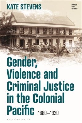 Gender, Violence and Criminal Justice in the Colonial Pacific: 1880-1920 by Stevens, Kate