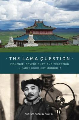 The Lama Question: Violence, Sovereignty, and Exception in Early Socialist Mongolia by Kaplonski, Christopher