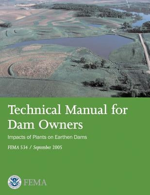 Technical Manual for Dam Owners: Impacts of Plants on Earthen Dams (FEMA 534 / September 2005) by Agency, Federal Emergency Management