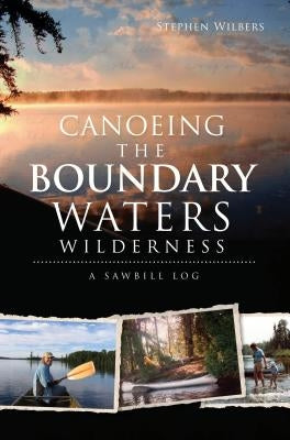 Canoeing the Boundary Waters Wilderness: A Sawbill Log by Wilbers, Stephen