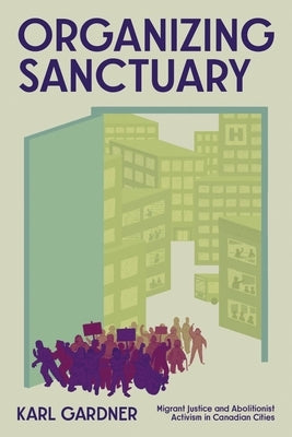 Organizing Sanctuary: Migrant Justice and Abolitionist Activism in Canadian Cities by Gardner, Karl