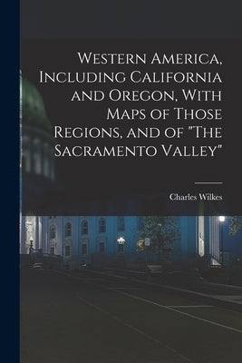 Western America, Including California and Oregon, With Maps of Those Regions, and of "The Sacramento Valley" by Wilkes, Charles