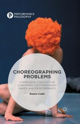 Choreographing Problems: Expressive Concepts in Contemporary Dance and Performance by Cvejic, Bojana