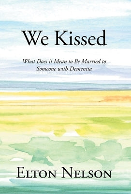 We Kissed: What Does it Mean to Be Married to Someone with Dementia by Nelson, Elton