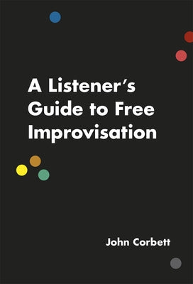 A Listener's Guide to Free Improvisation by Corbett, John