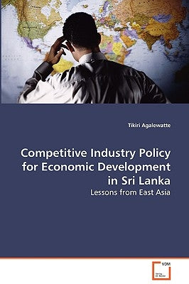 Competitive Industry Policy for Economic Development in Sri Lanka by Agalewatte, Tikiri
