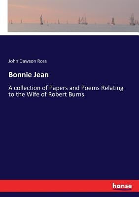 Bonnie Jean: A collection of Papers and Poems Relating to the Wife of Robert Burns by Ross, John Dawson