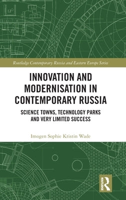 Innovation and Modernisation in Contemporary Russia: Science Towns, Technology Parks and Very Limited Success by Wade, Imogen Sophie Kristin