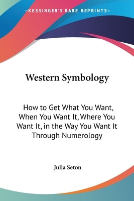 Western Symbology: How to Get What You Want, When You Want It, Where You Want It, in the Way You Want It Through Numerology by Seton, Julia