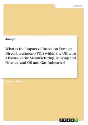 What is the Impact of Brexit on Foreign Direct Investment (FDI) within the UK with a Focus on the Manufacturing, Banking and Finance, and Oil and Gas by Anonym