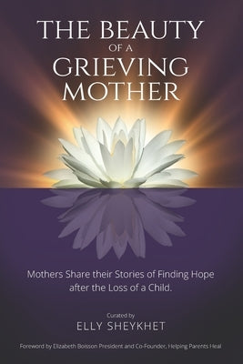 The Beauty of a Grieving Mother: Mothers Share their Stories of Finding Hope after the loss of a Child by Sheykhet, Elly
