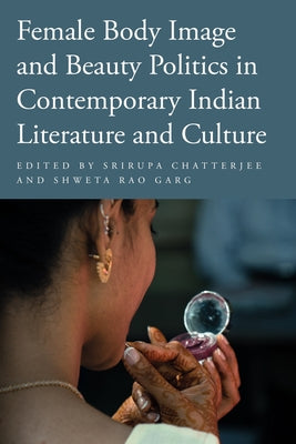 Female Body Image and Beauty Politics in Contemporary Indian Literature and Culture by Chatterjee, Srirupa