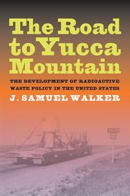 The Road to Yucca Mountain: The Development of Radioactive Waste Policy in the United States by Walker, J. Samuel