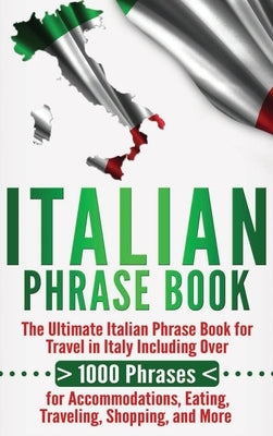 Italian Phrase Book: The Ultimate Italian Phrase Book for Travel in Italy Including Over 1000 Phrases for Accommodations, Eating, Traveling by University, Language Learning