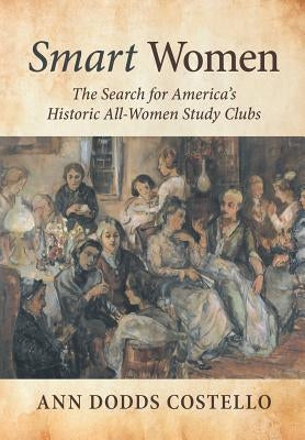 Smart Women: The Search for America's Historic All-Women Study Clubs by Costello, Ann Dodds