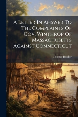 A Letter In Answer To The Complaints Of Gov. Winthrop Of Massachusetts Against Connecticut by Hooker, Thomas